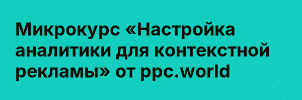 Микрокурс «Настройка аналитики для контекстной рекламы» от ppc.world
