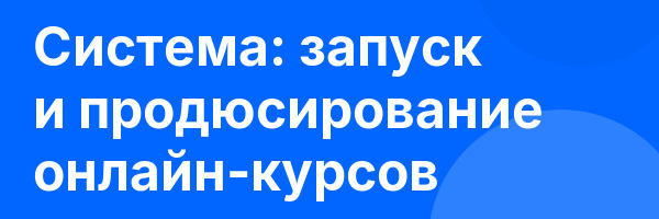 Система: запуск и продюсирование онлайн-курсов