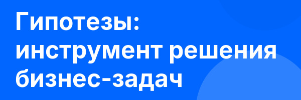 Гипотезы: инструмент решения бизнес-задач