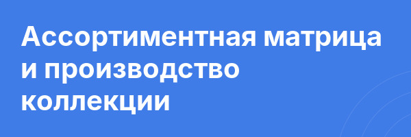 Ассортиментная матрица и производство коллекции