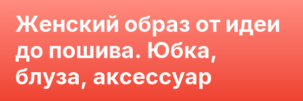 Женский образ от идеи до пошива. Юбка, блуза, аксессуар