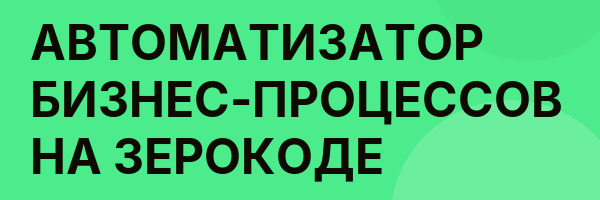АВТОМАТИЗАТОР БИЗНЕС-ПРОЦЕССОВ НА ЗЕРОКОДЕ