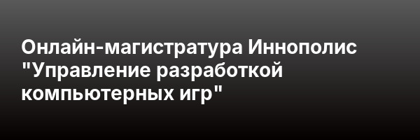Онлайн-магистратура Иннополис «Управление разработкой компьютерных игр»