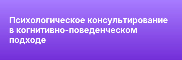 Психологическое консультирование в когнитивно-поведенческом подходе