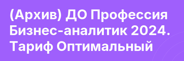 (Архив) ДО Профессия Бизнес-аналитик 2024. Тариф Оптимальный